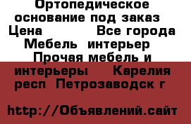 Ортопедическое основание под заказ › Цена ­ 3 160 - Все города Мебель, интерьер » Прочая мебель и интерьеры   . Карелия респ.,Петрозаводск г.